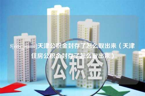 喀什天津公积金封存了怎么取出来（天津住房公积金封存了怎么取出来）