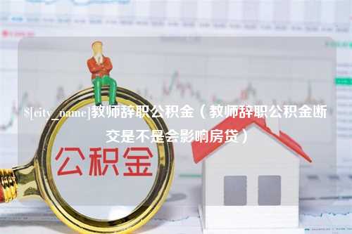 喀什教师辞职公积金（教师辞职公积金断交是不是会影响房贷）