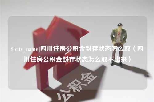 喀什四川住房公积金封存状态怎么取（四川住房公积金封存状态怎么取不出来）