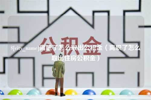 喀什离职了怎么取出公积金（离职了怎么取出住房公积金）