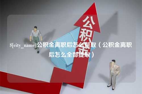 喀什公积金离职后怎么帮取（公积金离职后怎么全部提取）