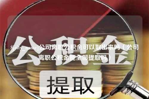 喀什公司离职公积金可以取出来吗（公司离职公积金能全部提取吗）