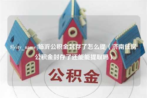 喀什临沂公积金封存了怎么提（济南住房公积金封存了还能能提取吗）